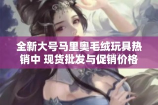 全新大号马里奥毛绒玩具热销中 现货批发与促销价格优惠