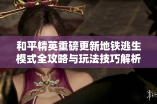 和平精英重磅更新地铁逃生模式全攻略与玩法技巧解析