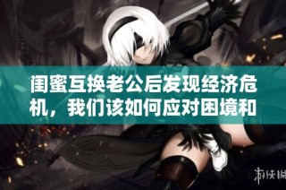 闺蜜互换老公后发现经济危机，我们该如何应对困境和解脱困扰