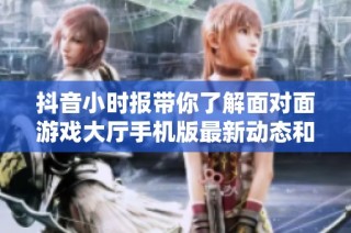 抖音小时报带你了解面对面游戏大厅手机版最新动态和社会新闻热点