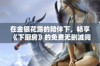 在金银花露的陪伴下，畅享《下厨房》的免费无删减阅读体验