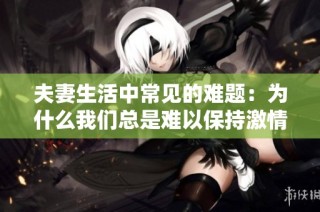 夫妻生活中常见的难题：为什么我们总是难以保持激情与活力
