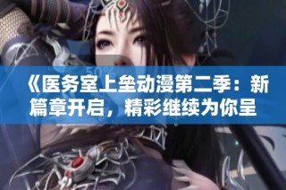 《医务室上垒动漫第二季：新篇章开启，精彩继续为你呈现》