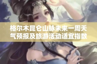 格尔木昆仑山脉未来一周天气预报及旅游活动适宜指数分析