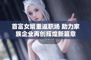 首富女婿重返职场 助力家族企业再创辉煌新篇章
