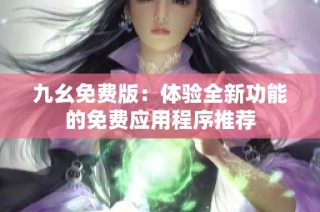 九幺免费版：体验全新功能的免费应用程序推荐
