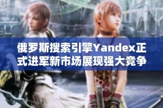 俄罗斯搜索引擎Yandex正式进军新市场展现强大竞争力