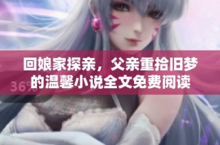 回娘家探亲，父亲重拾旧梦的温馨小说全文免费阅读