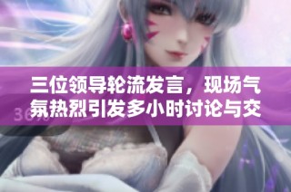 三位领导轮流发言，现场气氛热烈引发多小时讨论与交流