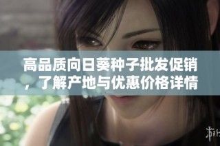 高品质向日葵种子批发促销，了解产地与优惠价格详情