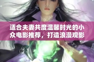 适合夫妻共度温馨时光的小众电影推荐，打造浪漫观影体验