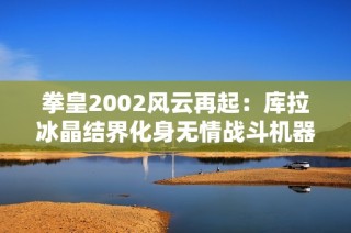 拳皇2002风云再起：库拉冰晶结界化身无情战斗机器展现极限技艺