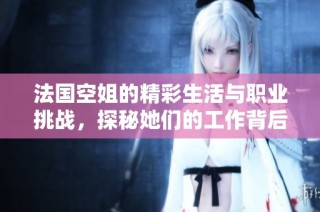法国空姐的精彩生活与职业挑战，探秘她们的工作背后故事