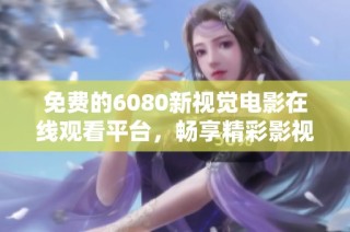 免费的6080新视觉电影在线观看平台，畅享精彩影视无限乐趣