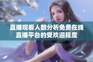 直播观看人数分析免费在线直播平台的受欢迎程度