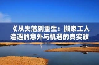 《从失落到重生：搬家工人遭遇的意外与机遇的真实故事》