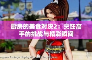 厨房的美食对决2：烹饪高手的挑战与精彩瞬间