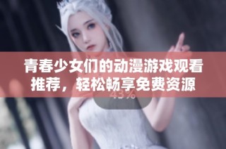 青春少女们的动漫游戏观看推荐，轻松畅享免费资源