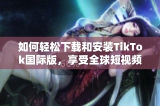 如何轻松下载和安装TikTok国际版，享受全球短视频乐趣