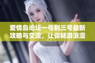 爱情岛论坛一号到三号最新攻略与交流，让你畅游浪漫旅程的秘密尽在这里