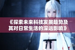《探索未来科技发展趋势及其对日常生活的深远影响》