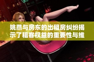 姚燕与房东的出租房纠纷揭示了租客权益的重要性与维护方式