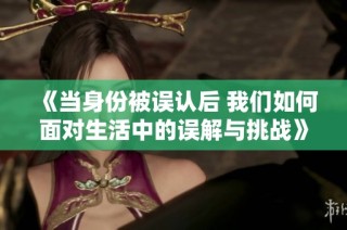 《当身份被误认后 我们如何面对生活中的误解与挑战》