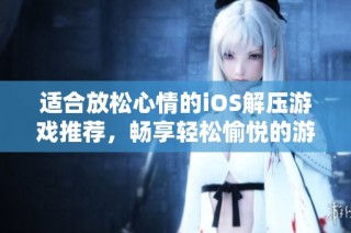 适合放松心情的iOS解压游戏推荐，畅享轻松愉悦的游戏时光