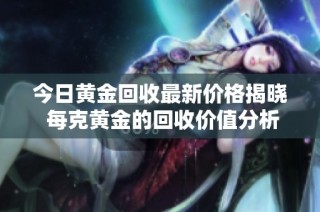 今日黄金回收最新价格揭晓 每克黄金的回收价值分析