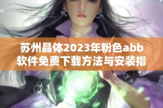 苏州晶体2023年粉色abb软件免费下载方法与安装指南详解