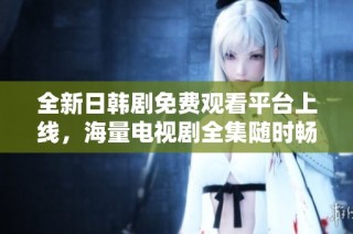全新日韩剧免费观看平台上线，海量电视剧全集随时畅享