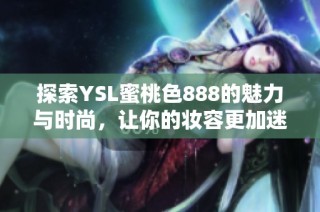 探索YSL蜜桃色888的魅力与时尚，让你的妆容更加迷人动人