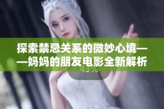 探索禁忌关系的微妙心境——妈妈的朋友电影全新解析与感悟