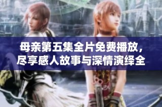 母亲第五集全片免费播放，尽享感人故事与深情演绎全记录