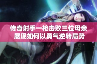 传奇射手一枪击败三位母亲 展现如何以勇气逆转局势