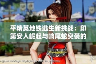 平精英地铁逃生新挑战：印第安人崛起与响尾蛇突袭的生存博弈
