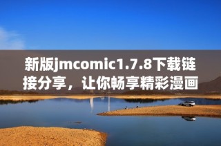 新版jmcomic1.7.8下载链接分享，让你畅享精彩漫画体验！