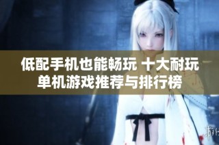 低配手机也能畅玩 十大耐玩单机游戏推荐与排行榜