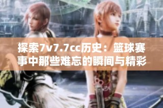 探索7v7.7cc历史：篮球赛事中那些难忘的瞬间与精彩对决