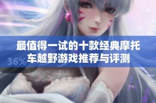 最值得一试的十款经典摩托车越野游戏推荐与评测