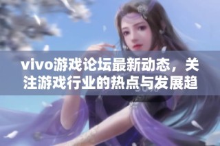 vivo游戏论坛最新动态，关注游戏行业的热点与发展趋势