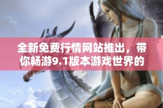 全新免费行情网站推出，带你畅游9.1版本游戏世界的精彩内容