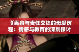 《纵容与责任交织的母爱历程：情感与教育的深刻探讨》