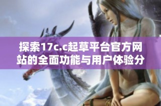 探索17c.c起草平台官方网站的全面功能与用户体验分析