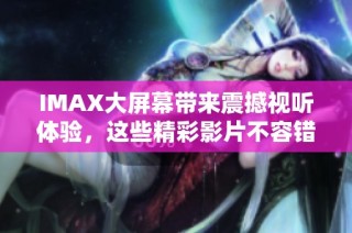 IMAX大屏幕带来震撼视听体验，这些精彩影片不容错过！