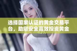 选择国家认证的黄金交易平台，助您安全高效投资黄金市场