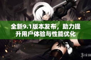 全新9.1版本发布，助力提升用户体验与性能优化