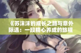 《苏沫沫的成长之路与意外际遇：一段精心养成的旅程》