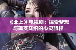 《北上》电视剧：探索梦想与现实交织的心灵旅程