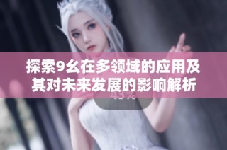 探索9幺在多领域的应用及其对未来发展的影响解析